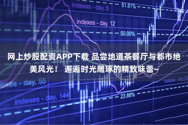 网上炒股配资APP下载 品尝地道茶餐厅与都市绝美风光! 邂逅时光雕琢的精致味蕾~