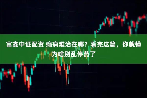 富鑫中证配资 癫痫难治在哪？看完这篇，你就懂为啥别乱停药了