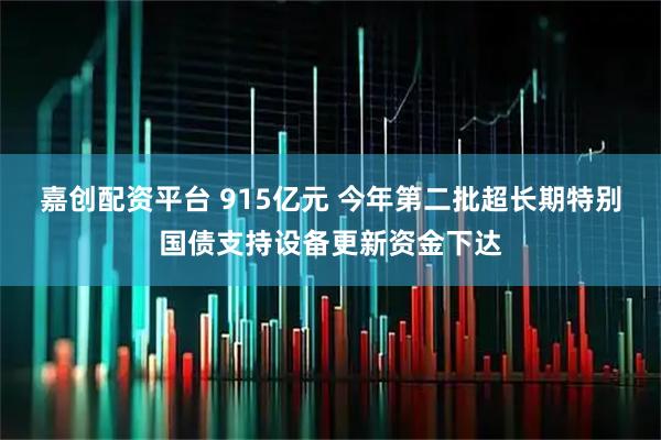 嘉创配资平台 915亿元 今年第二批超长期特别国债支持设备更新资金下达