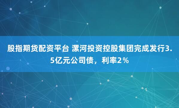 股指期货配资平台 漯河投资控股集团完成发行3.5亿元公司债，利率2％