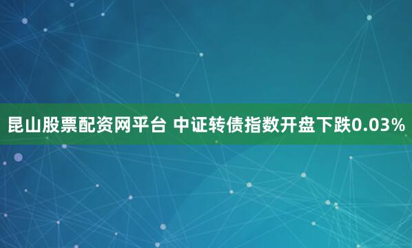 昆山股票配资网平台 中证转债指数开盘下跌0.03%